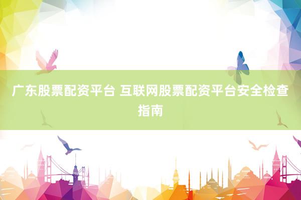 广东股票配资平台 互联网股票配资平台安全检查指南