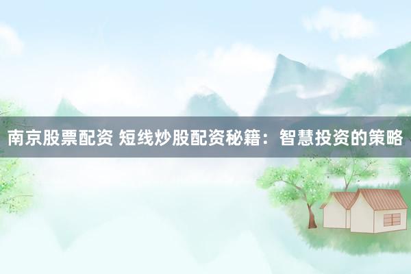 南京股票配资 短线炒股配资秘籍：智慧投资的策略