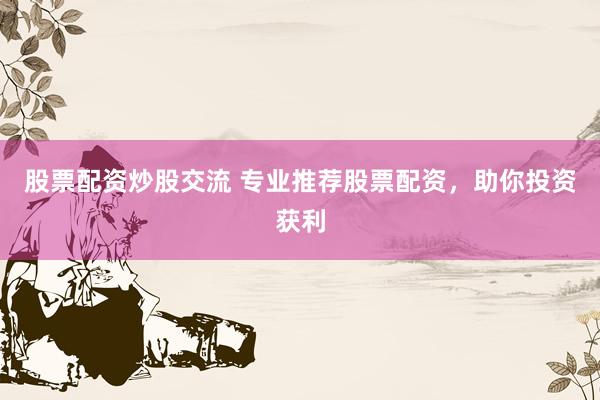 股票配资炒股交流 专业推荐股票配资，助你投资获利