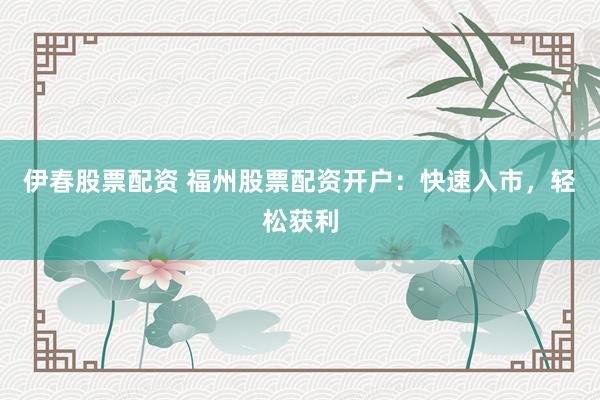 伊春股票配资 福州股票配资开户：快速入市，轻松获利