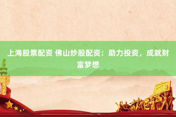 上海股票配资 佛山炒股配资：助力投资，成就财富梦想
