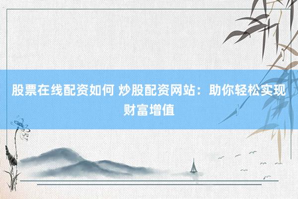股票在线配资如何 炒股配资网站：助你轻松实现财富增值
