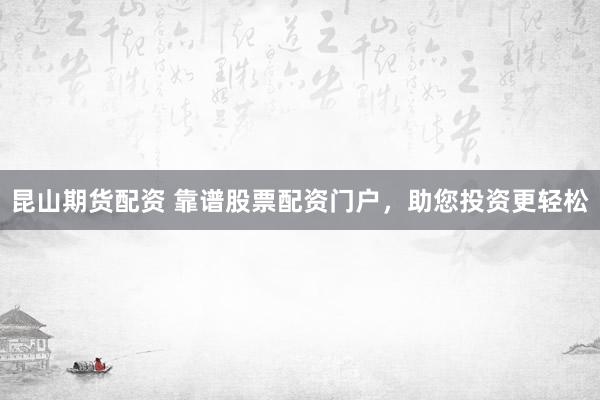 昆山期货配资 靠谱股票配资门户，助您投资更轻松