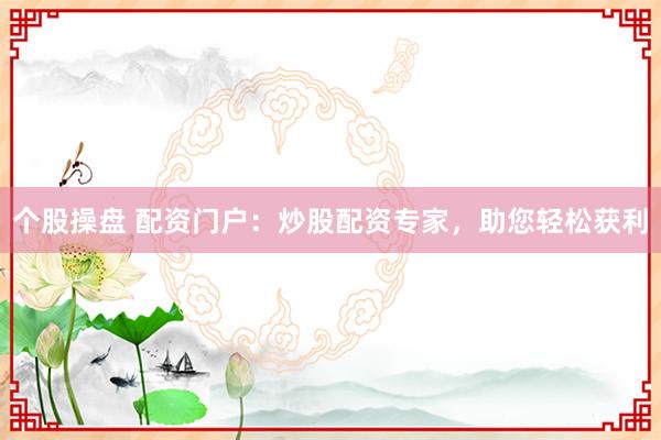 个股操盘 配资门户：炒股配资专家，助您轻松获利