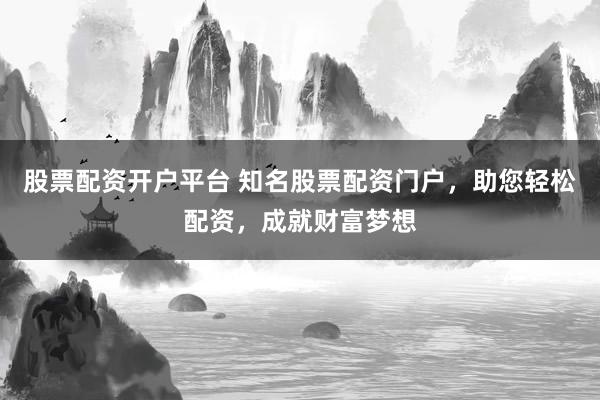 股票配资开户平台 知名股票配资门户，助您轻松配资，成就财富梦想