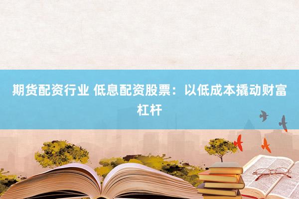期货配资行业 低息配资股票：以低成本撬动财富杠杆
