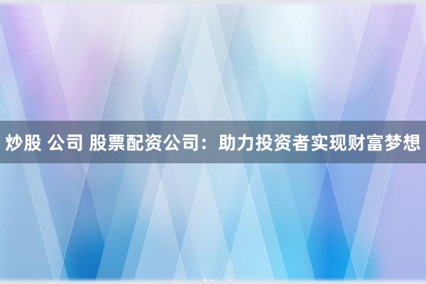 炒股 公司 股票配资公司：助力投资者实现财富梦想
