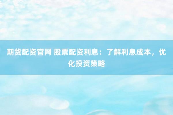 期货配资官网 股票配资利息：了解利息成本，优化投资策略