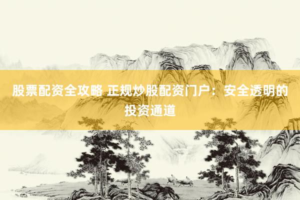 股票配资全攻略 正规炒股配资门户：安全透明的投资通道