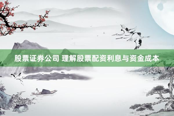 股票证券公司 理解股票配资利息与资金成本