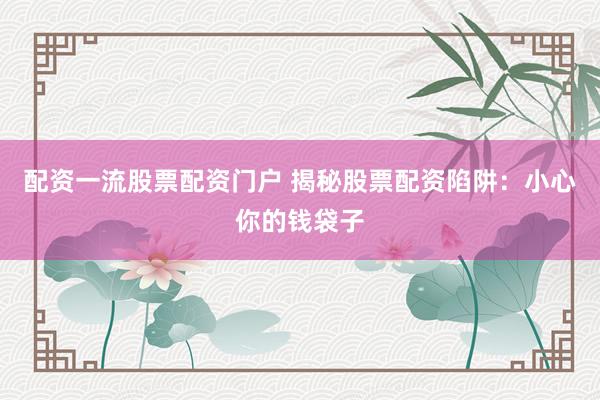 配资一流股票配资门户 揭秘股票配资陷阱：小心你的钱袋子