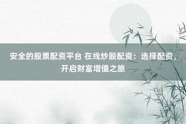 安全的股票配资平台 在线炒股配资：选择配资，开启财富增值之旅