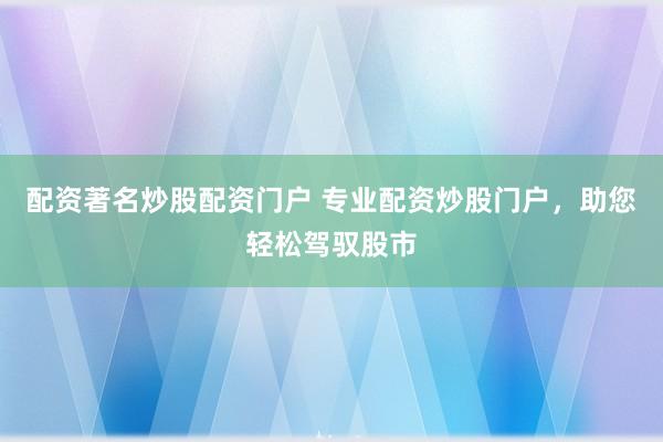配资著名炒股配资门户 专业配资炒股门户，助您轻松驾驭股市