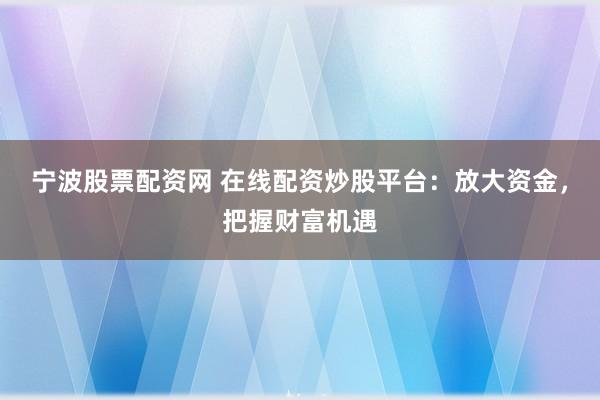 宁波股票配资网 在线配资炒股平台：放大资金，把握财富机遇