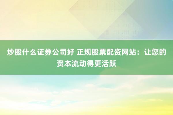 炒股什么证券公司好 正规股票配资网站：让您的资本流动得更活跃