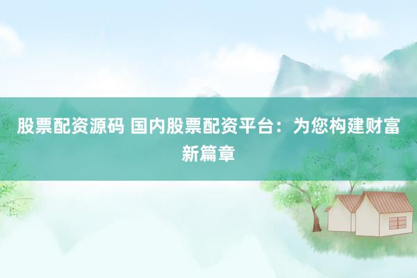 股票配资源码 国内股票配资平台：为您构建财富新篇章