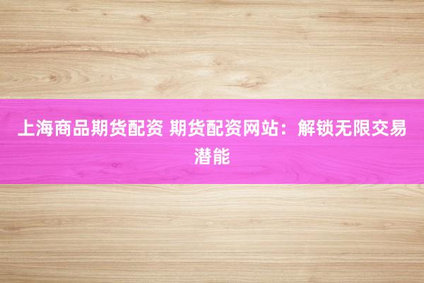 上海商品期货配资 期货配资网站：解锁无限交易潜能
