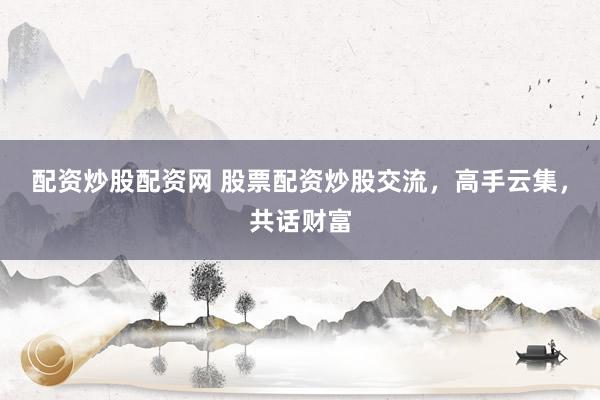配资炒股配资网 股票配资炒股交流，高手云集，共话财富