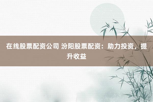 在线股票配资公司 汾阳股票配资：助力投资，提升收益