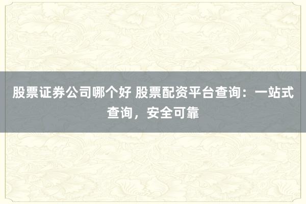 股票证券公司哪个好 股票配资平台查询：一站式查询，安全可靠