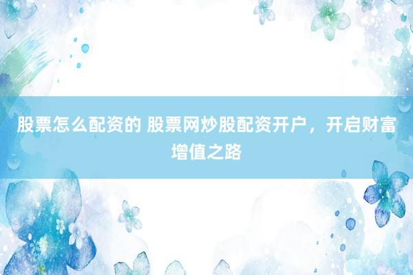 股票怎么配资的 股票网炒股配资开户，开启财富增值之路