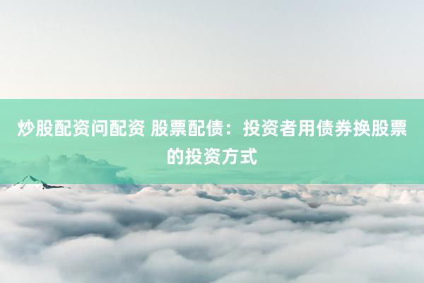 炒股配资问配资 股票配债：投资者用债券换股票的投资方式