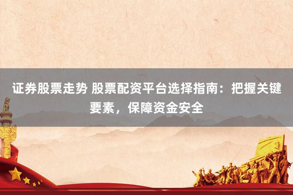 证券股票走势 股票配资平台选择指南：把握关键要素，保障资金安全