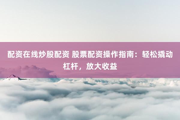 配资在线炒股配资 股票配资操作指南：轻松撬动杠杆，放大收益
