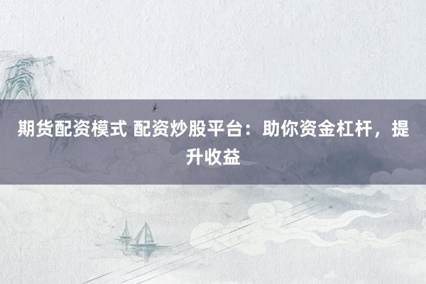 期货配资模式 配资炒股平台：助你资金杠杆，提升收益
