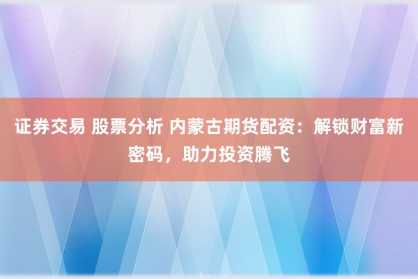 证券交易 股票分析 内蒙古期货配资：解锁财富新密码，助力投资腾飞
