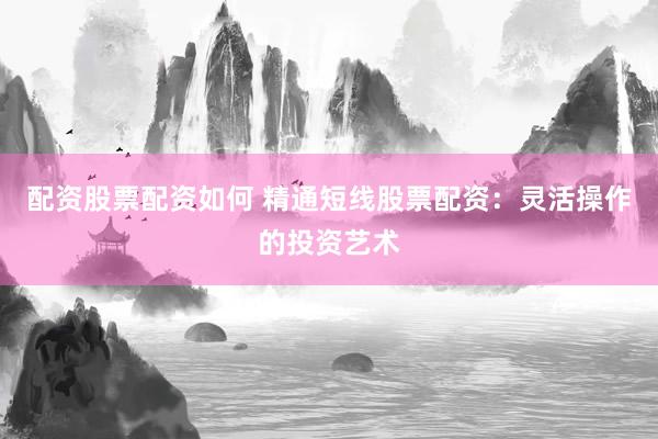 配资股票配资如何 精通短线股票配资：灵活操作的投资艺术