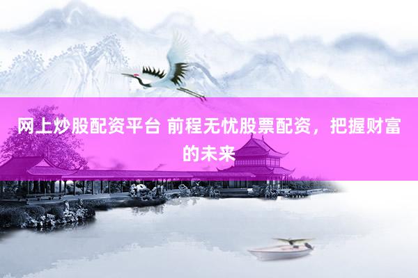 网上炒股配资平台 前程无忧股票配资，把握财富的未来