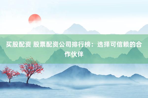 买股配资 股票配资公司排行榜：选择可信赖的合作伙伴