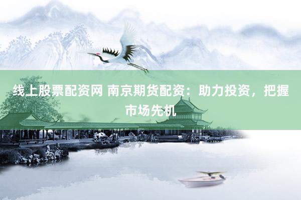 线上股票配资网 南京期货配资：助力投资，把握市场先机