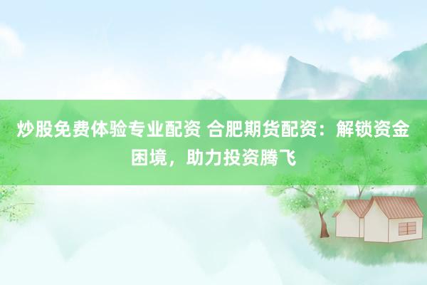 炒股免费体验专业配资 合肥期货配资：解锁资金困境，助力投资腾飞