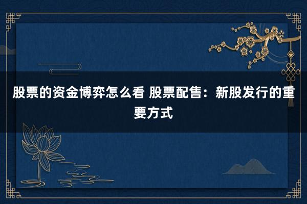 股票的资金博弈怎么看 股票配售：新股发行的重要方式