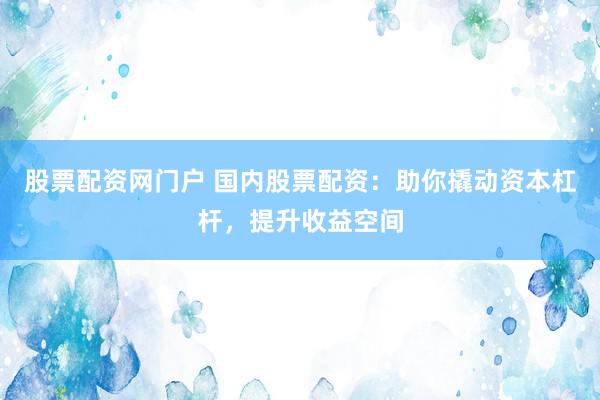 股票配资网门户 国内股票配资：助你撬动资本杠杆，提升收益空间