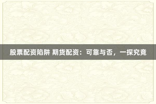 股票配资陷阱 期货配资：可靠与否，一探究竟