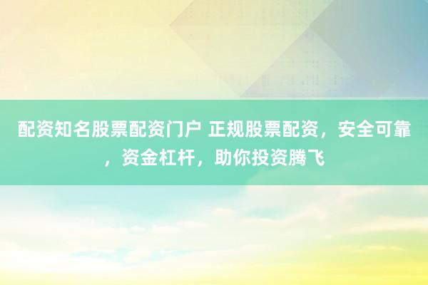 配资知名股票配资门户 正规股票配资，安全可靠，资金杠杆，助你投资腾飞
