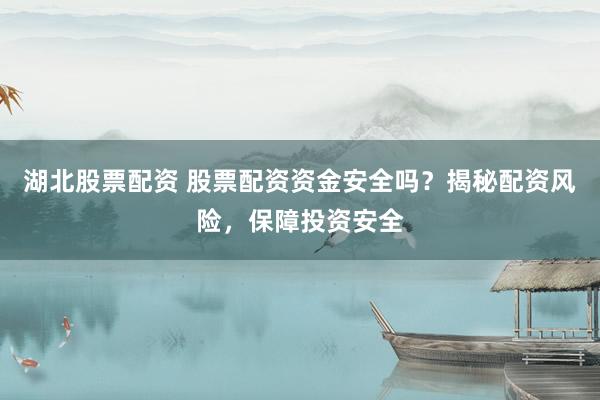 湖北股票配资 股票配资资金安全吗？揭秘配资风险，保障投资安全