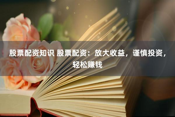 股票配资知识 股票配资：放大收益，谨慎投资，轻松赚钱
