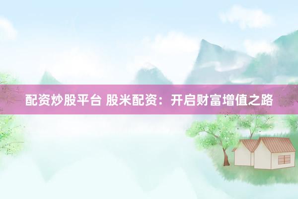 配资炒股平台 股米配资：开启财富增值之路