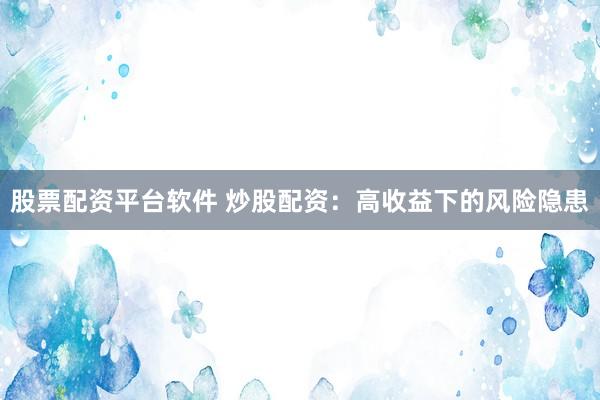 股票配资平台软件 炒股配资：高收益下的风险隐患