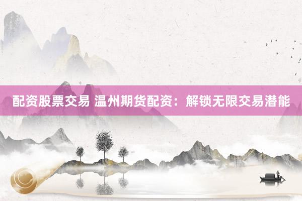 配资股票交易 温州期货配资：解锁无限交易潜能