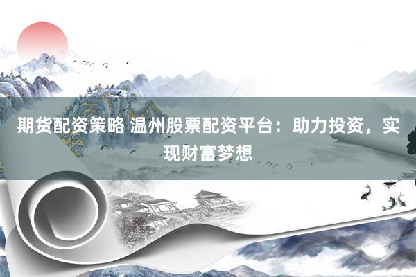 期货配资策略 温州股票配资平台：助力投资，实现财富梦想
