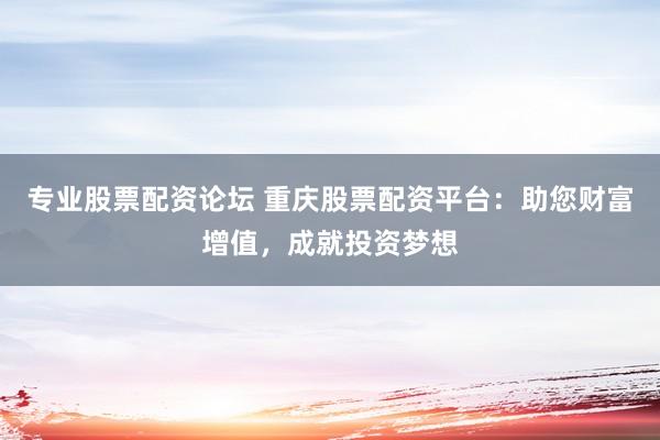 专业股票配资论坛 重庆股票配资平台：助您财富增值，成就投资梦想