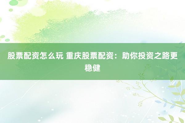 股票配资怎么玩 重庆股票配资：助你投资之路更稳健