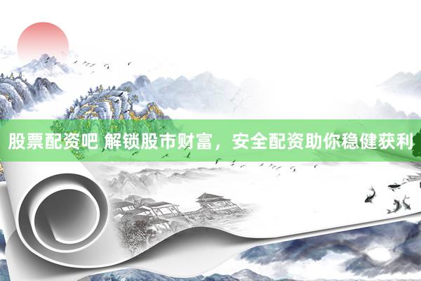 股票配资吧 解锁股市财富，安全配资助你稳健获利