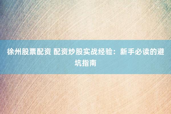 徐州股票配资 配资炒股实战经验：新手必读的避坑指南