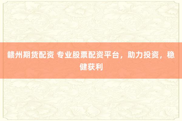 赣州期货配资 专业股票配资平台，助力投资，稳健获利